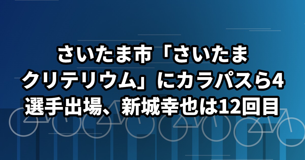 さいたま市「さいたまクリテリウム」にカラパスら4選手出場、新城幸也は12回目